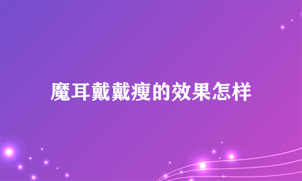 魔耳戴戴瘦的效果怎样