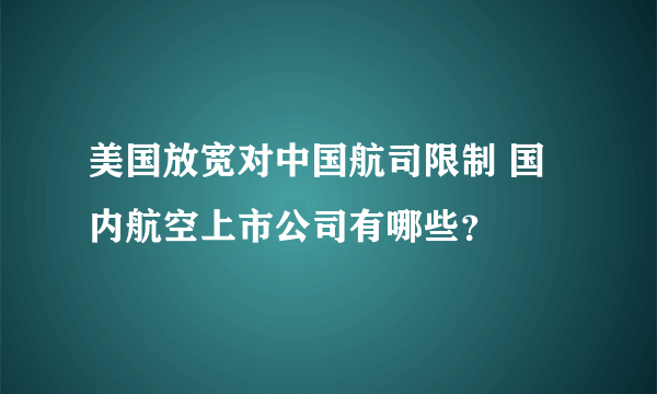 美国放宽对中国航司限制 国内航空上市公司有哪些？