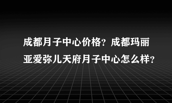 成都月子中心价格？成都玛丽亚爱弥儿天府月子中心怎么样？