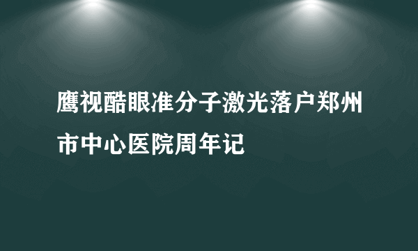 鹰视酷眼准分子激光落户郑州市中心医院周年记