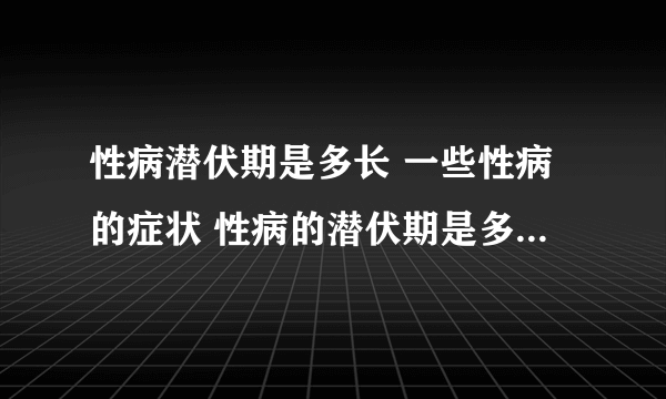 性病潜伏期是多长 一些性病的症状 性病的潜伏期是多长时间呢