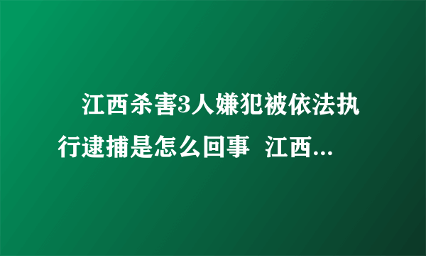 ​江西杀害3人嫌犯被依法执行逮捕是怎么回事  江西杀害3人嫌犯被依法执行逮捕具体情况