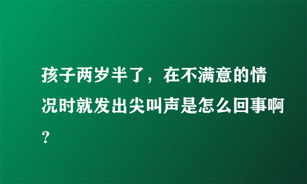 孩子两岁半了，在不满意的情况时就发出尖叫声是怎么回事啊？