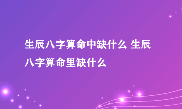 生辰八字算命中缺什么 生辰八字算命里缺什么