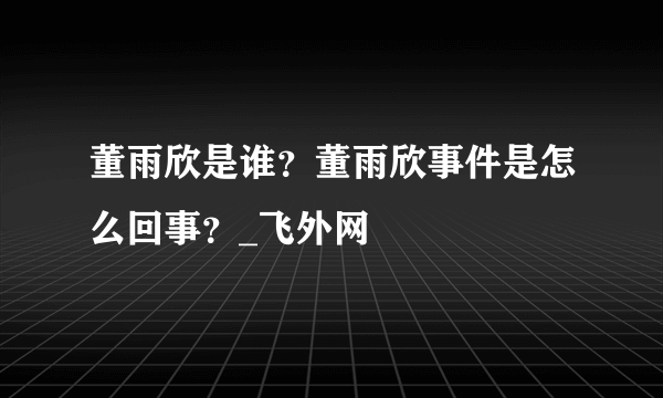 董雨欣是谁？董雨欣事件是怎么回事？_飞外网