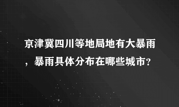 京津冀四川等地局地有大暴雨，暴雨具体分布在哪些城市？