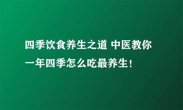 四季饮食养生之道 中医教你一年四季怎么吃最养生！