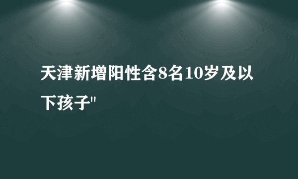 天津新增阳性含8名10岁及以下孩子