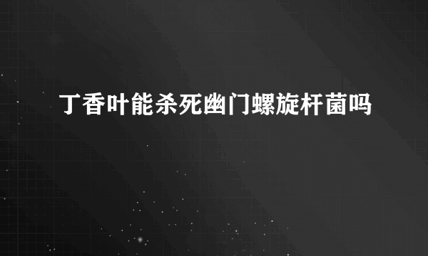 丁香叶能杀死幽门螺旋杆菌吗