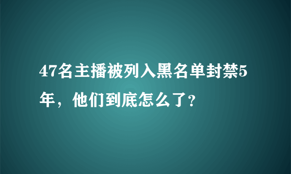 47名主播被列入黑名单封禁5年，他们到底怎么了？