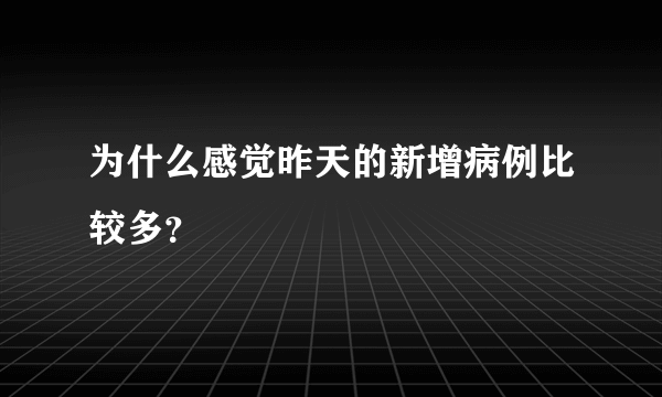 为什么感觉昨天的新增病例比较多？