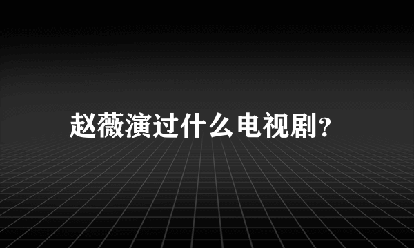 赵薇演过什么电视剧？