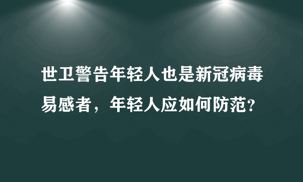 世卫警告年轻人也是新冠病毒易感者，年轻人应如何防范？