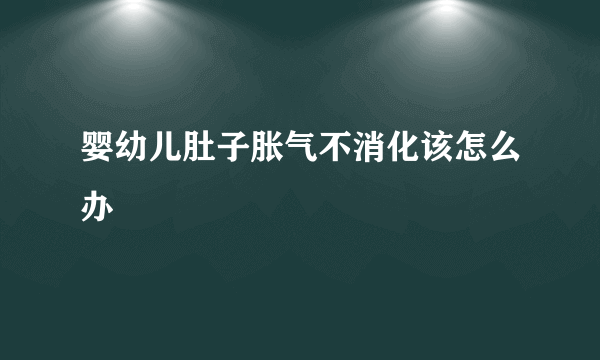 婴幼儿肚子胀气不消化该怎么办