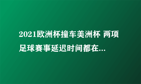 2021欧洲杯撞车美洲杯 两项足球赛事延迟时间都在明年年6月11日至7月11日举行