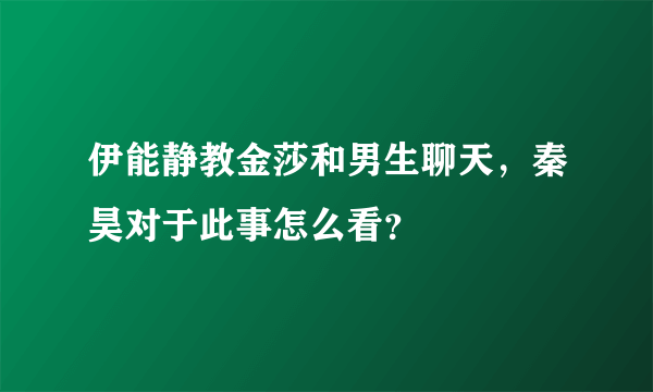 伊能静教金莎和男生聊天，秦昊对于此事怎么看？