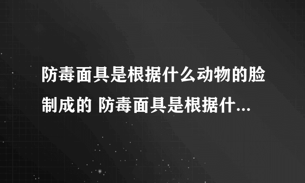 防毒面具是根据什么动物的脸制成的 防毒面具是根据什么动物的脸制作的