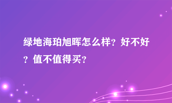 绿地海珀旭晖怎么样？好不好？值不值得买？