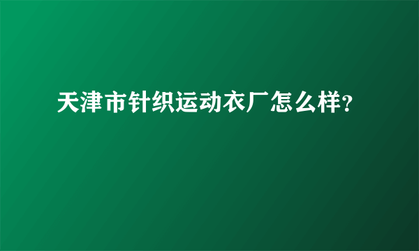 天津市针织运动衣厂怎么样？