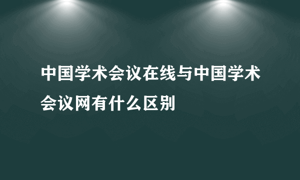 中国学术会议在线与中国学术会议网有什么区别