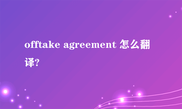 offtake agreement 怎么翻译?