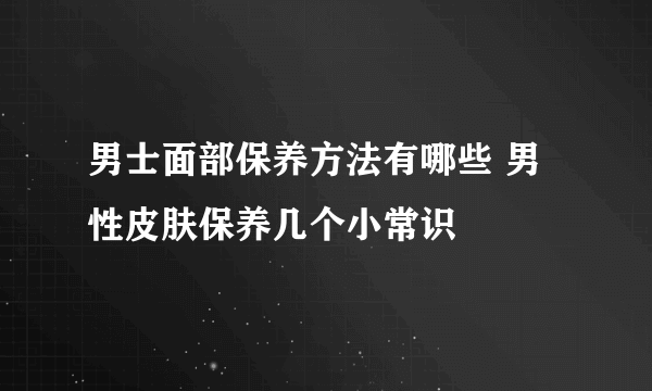 男士面部保养方法有哪些 男性皮肤保养几个小常识