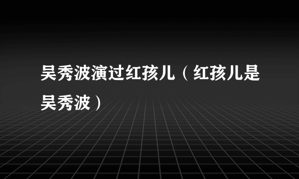 吴秀波演过红孩儿（红孩儿是吴秀波）