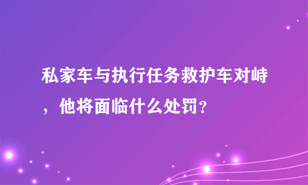 私家车与执行任务救护车对峙，他将面临什么处罚？