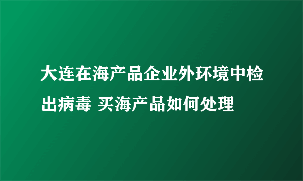 大连在海产品企业外环境中检出病毒 买海产品如何处理