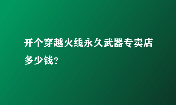 开个穿越火线永久武器专卖店多少钱？