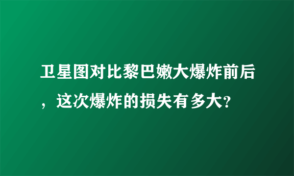 卫星图对比黎巴嫩大爆炸前后，这次爆炸的损失有多大？