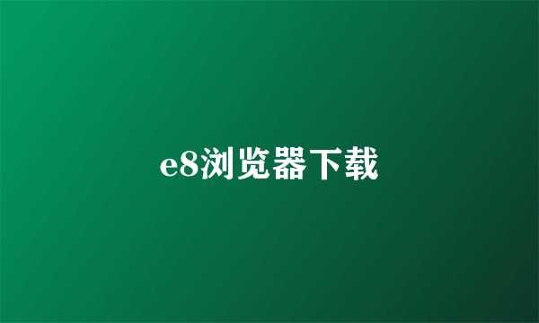 e8浏览器下载