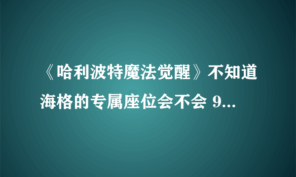 《哈利波特魔法觉醒》不知道海格的专属座位会不会 9月15日巧克力蛙位置