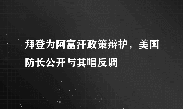 拜登为阿富汗政策辩护，美国防长公开与其唱反调