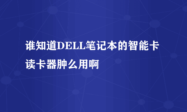 谁知道DELL笔记本的智能卡读卡器肿么用啊