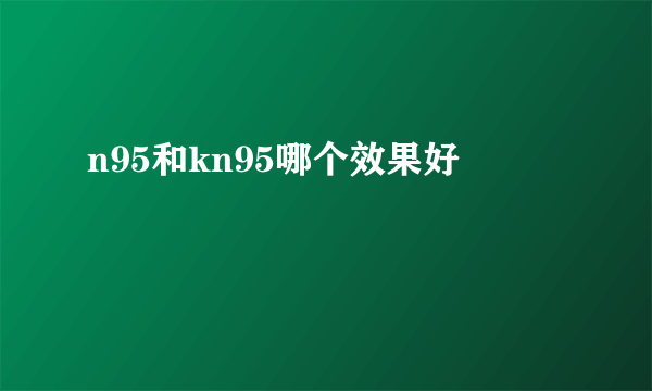 n95和kn95哪个效果好