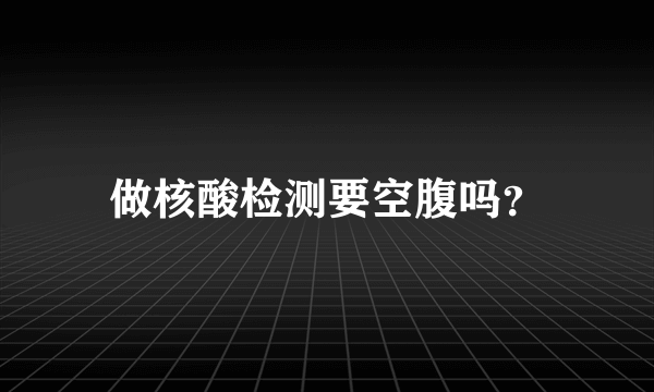 做核酸检测要空腹吗？