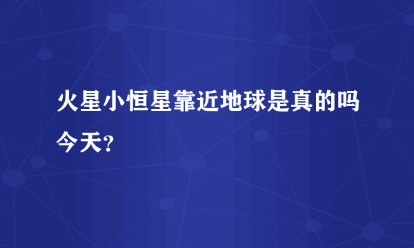 火星小恒星靠近地球是真的吗今天？