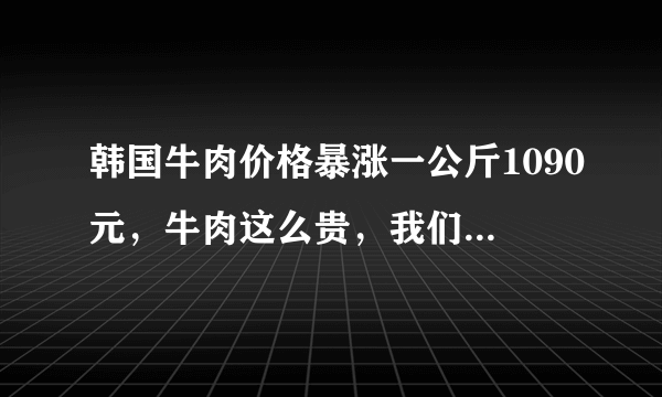 韩国牛肉价格暴涨一公斤1090元，牛肉这么贵，我们还要吃吗？