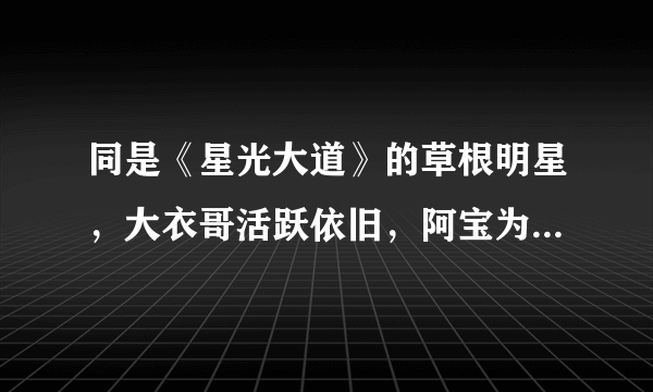 同是《星光大道》的草根明星，大衣哥活跃依旧，阿宝为何没什么消息了？