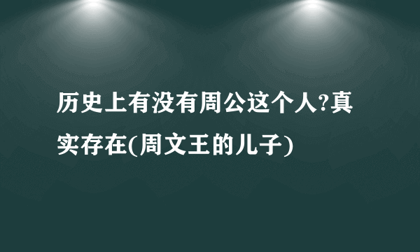 历史上有没有周公这个人?真实存在(周文王的儿子)