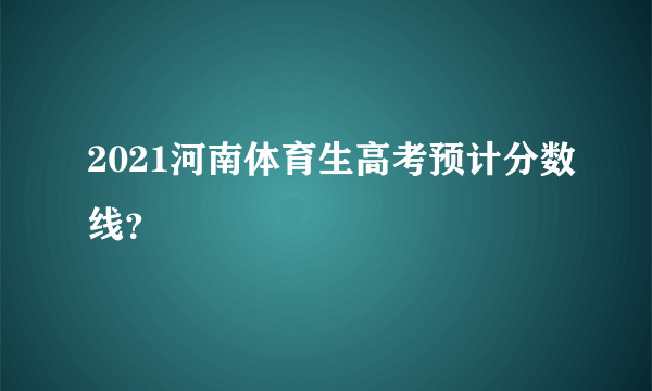 2021河南体育生高考预计分数线？