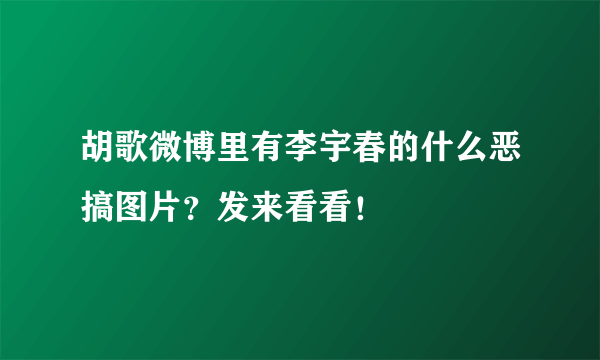 胡歌微博里有李宇春的什么恶搞图片？发来看看！