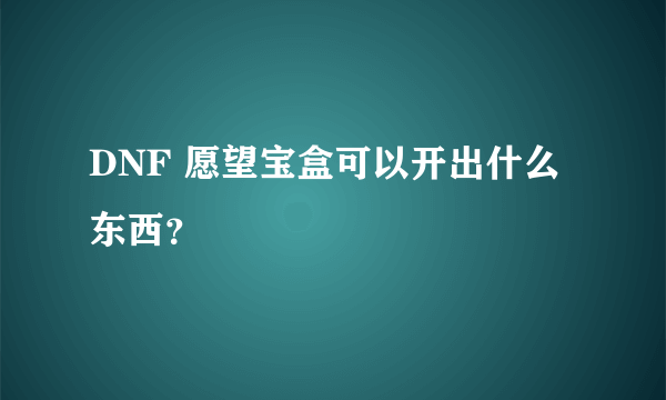 DNF 愿望宝盒可以开出什么东西？