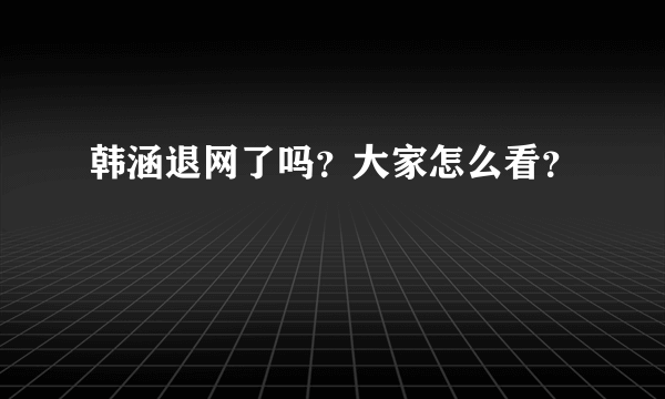 韩涵退网了吗？大家怎么看？