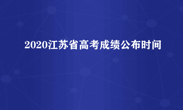 2020江苏省高考成绩公布时间