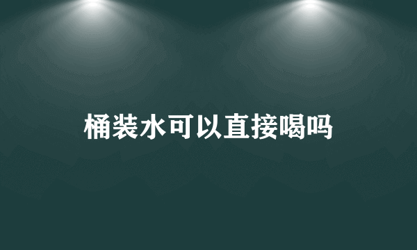 桶装水可以直接喝吗