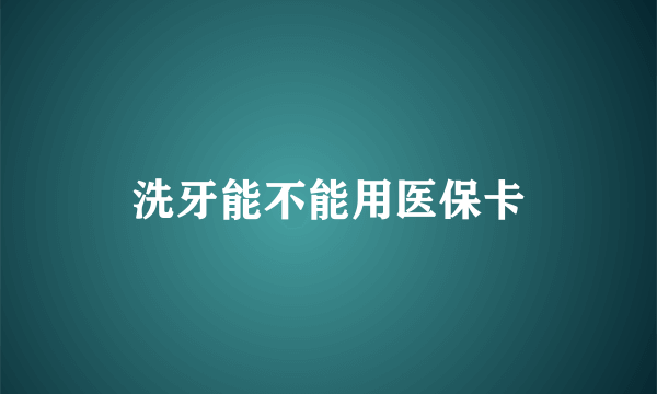 洗牙能不能用医保卡