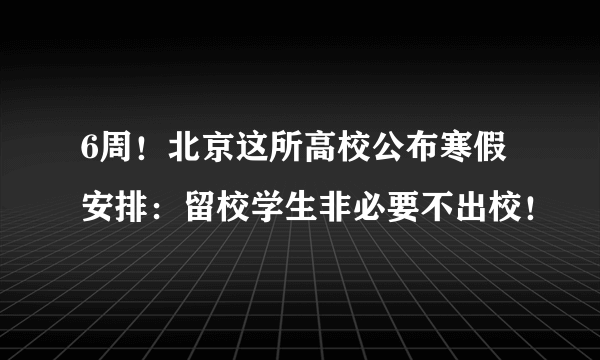 6周！北京这所高校公布寒假安排：留校学生非必要不出校！