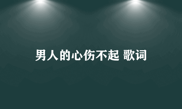 男人的心伤不起 歌词